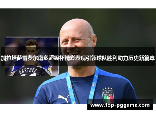 加拉塔萨雷费尔南多超级杯精彩表现引领球队胜利助力历史新篇章