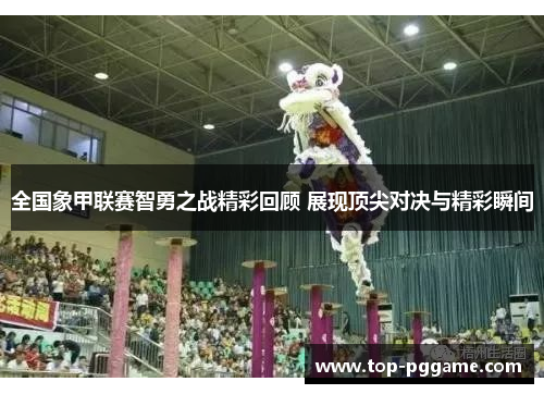 全国象甲联赛智勇之战精彩回顾 展现顶尖对决与精彩瞬间
