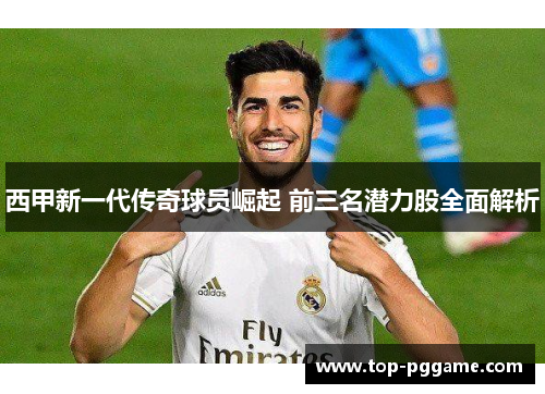 西甲新一代传奇球员崛起 前三名潜力股全面解析