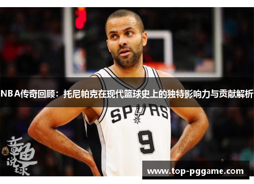 NBA传奇回顾：托尼帕克在现代篮球史上的独特影响力与贡献解析