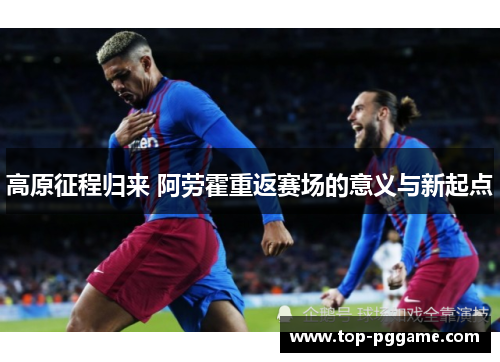 高原征程归来 阿劳霍重返赛场的意义与新起点