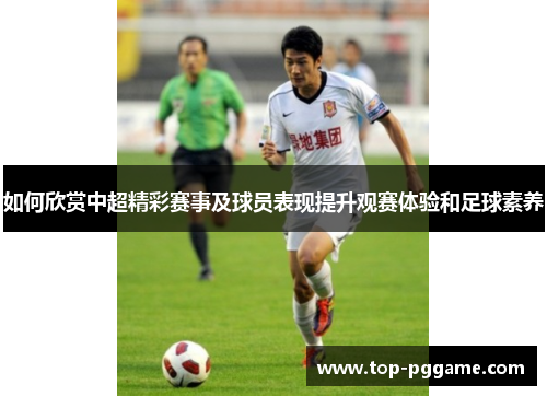 如何欣赏中超精彩赛事及球员表现提升观赛体验和足球素养