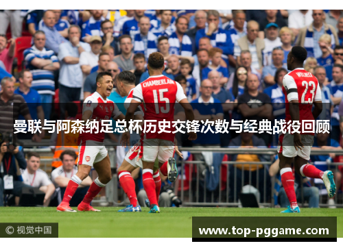 曼联与阿森纳足总杯历史交锋次数与经典战役回顾