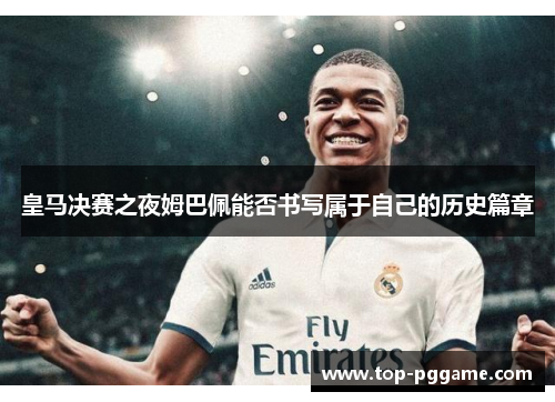 皇马决赛之夜姆巴佩能否书写属于自己的历史篇章