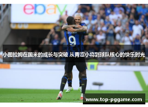 小图拉姆在国米的成长与突破 从青涩小将到球队核心的快乐时光