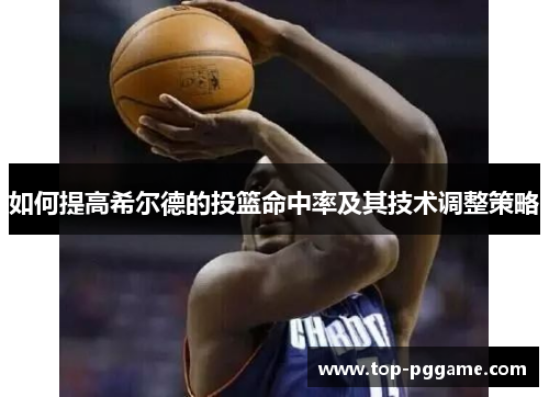 如何提高希尔德的投篮命中率及其技术调整策略